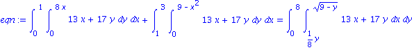 eqn := Int(Int(13*x+17*y, y = 0 .. 8*x), x = 0 .. 1)+Int(Int(13*x+17*y, y = 0 .. 9-x^2), x = 1 .. 3) = Int(Int(13*x+17*y, x = 1/8*y .. (9-y)^(1/2)), y = 0 .. 8)